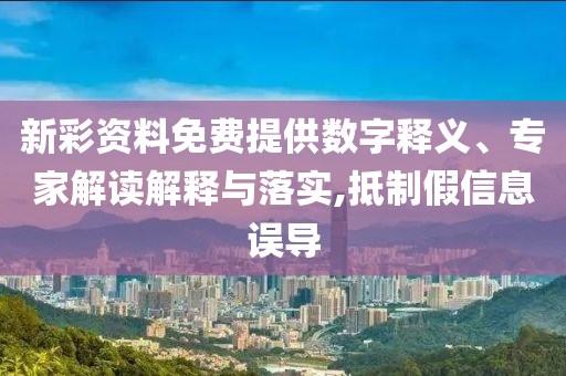 新彩資料免費提供數字釋義、專家解讀解釋與落實,抵制假信息誤導