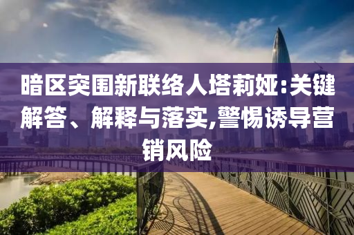 暗區突圍新聯絡人塔莉婭:關鍵解答、解釋與落實,警惕誘導營銷風險