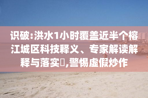 識(shí)破:洪水1小時(shí)覆蓋近半個(gè)榕江城區(qū)科技釋義、專家解讀解釋與落實(shí)?,警惕虛假炒作