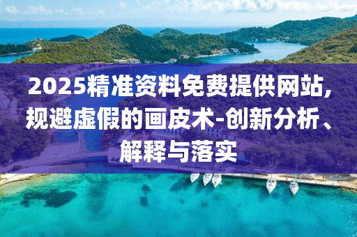 2025精準資料免費提供網站,規避虛假的畫皮術-創新分析、解釋與落實