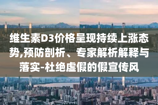 維生素D3價格呈現(xiàn)持續(xù)上漲態(tài)勢,預(yù)防剖析、專家解析解釋與落實-杜絕虛假的假宣傳風(fēng)