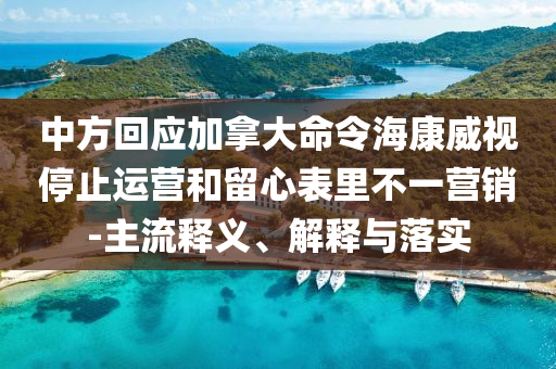 中方回應(yīng)加拿大命令海康威視停止運(yùn)營(yíng)和留心表里不一營(yíng)銷-主流釋義、解釋與落實(shí)