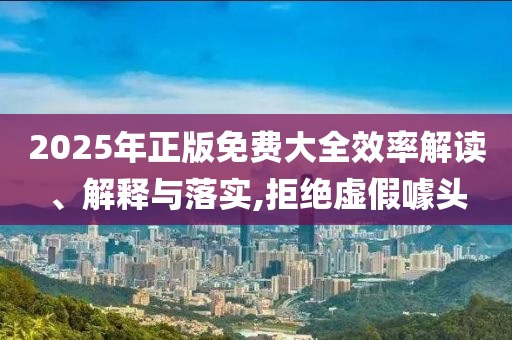 2025年正版免費大全效率解讀、解釋與落實,拒絕虛假噱頭