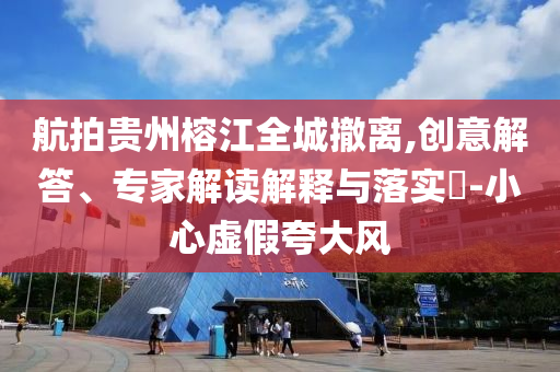航拍貴州榕江全城撤離,創(chuàng)意解答、專家解讀解釋與落實?-小心虛假夸大風(fēng)