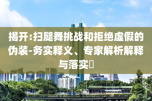 揭開:掃腿舞挑戰(zhàn)和拒絕虛假的偽裝-務(wù)實釋義、專家解析解釋與落實?