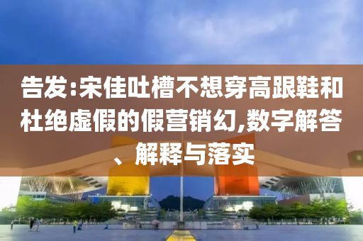 告發(fā):宋佳吐槽不想穿高跟鞋和杜絕虛假的假營銷幻,數(shù)字解答、解釋與落實