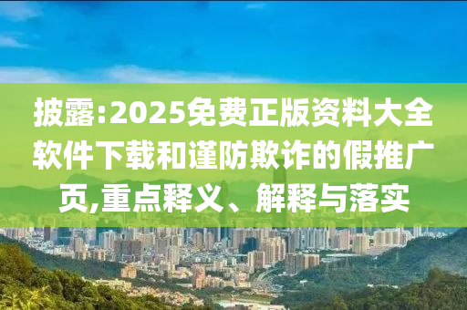 披露:2025免費正版資料大全軟件下載和謹防欺詐的假推廣頁,重點釋義、解釋與落實