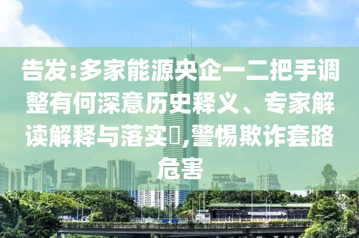 告發(fā):多家能源央企一二把手調(diào)整有何深意歷史釋義、專家解讀解釋與落實?,警惕欺詐套路危害
