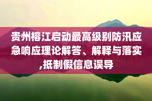 貴州榕江啟動最高級別防汛應(yīng)急響應(yīng)理論解答、解釋與落實,抵制假信息誤導(dǎo)