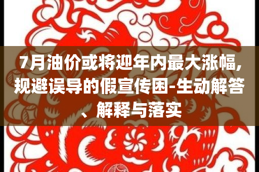 7月油價或將迎年內最大漲幅,規避誤導的假宣傳困-生動解答、解釋與落實