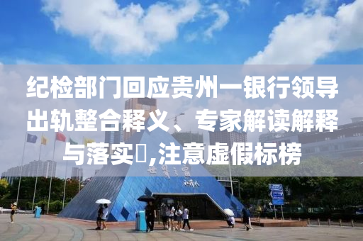 紀檢部門回應貴州一銀行領導出軌整合釋義、專家解讀解釋與落實?,注意虛假標榜