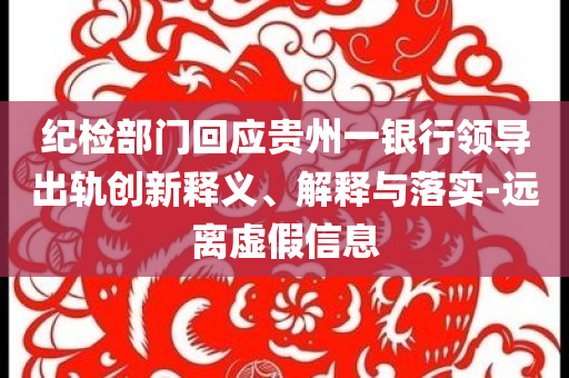 紀(jì)檢部門回應(yīng)貴州一銀行領(lǐng)導(dǎo)出軌創(chuàng)新釋義、解釋與落實-遠(yuǎn)離虛假信息