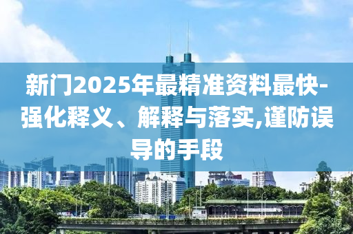 新門2025年最精準資料最快-強化釋義、解釋與落實,謹防誤導的手段