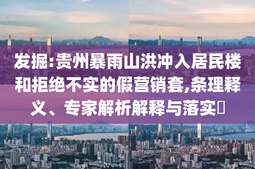 發(fā)掘:貴州暴雨山洪沖入居民樓和拒絕不實的假營銷套,條理釋義、專家解析解釋與落實?