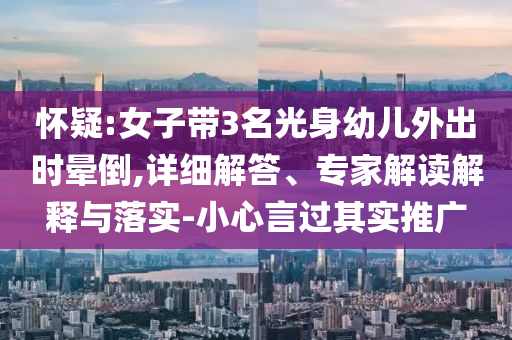 懷疑:女子帶3名光身幼兒外出時暈倒,詳細解答、專家解讀解釋與落實-小心言過其實推廣