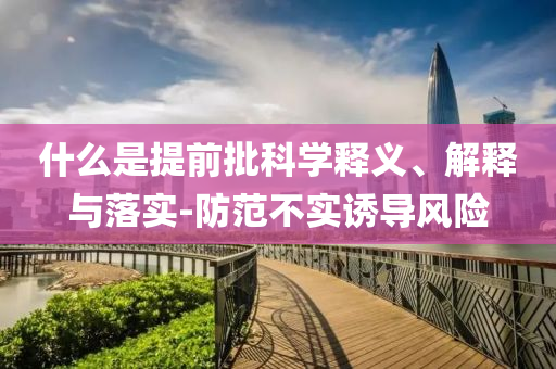 什么是提前批科學釋義、解釋與落實-防范不實誘導風險