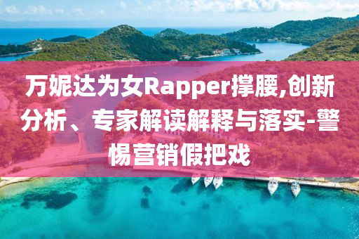 萬妮達為女Rapper撐腰,創新分析、專家解讀解釋與落實-警惕營銷假把戲