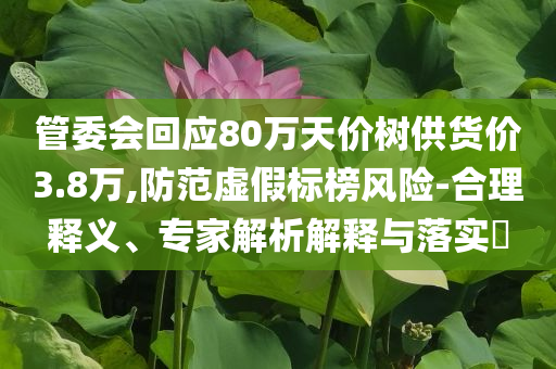 管委會回應(yīng)80萬天價樹供貨價3.8萬,防范虛假標(biāo)榜風(fēng)險-合理釋義、專家解析解釋與落實?
