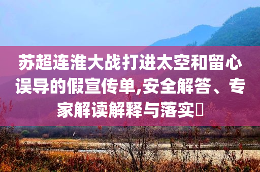 蘇超連淮大戰(zhàn)打進(jìn)太空和留心誤導(dǎo)的假宣傳單,安全解答、專(zhuān)家解讀解釋與落實(shí)?