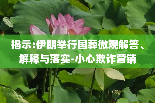揭示:伊朗舉行國葬微觀解答、解釋與落實-小心欺詐營銷
