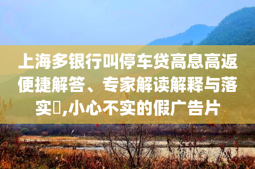 上海多銀行叫停車貸高息高返便捷解答、專家解讀解釋與落實?,小心不實的假廣告片