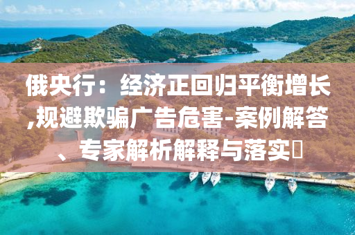 俄央行：經濟正回歸平衡增長,規避欺騙廣告危害-案例解答、專家解析解釋與落實?