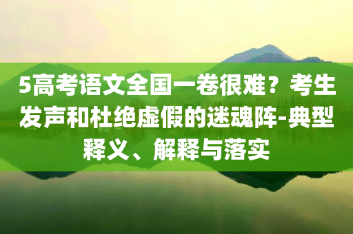 5高考語文全國一卷很難？考生發(fā)聲和杜絕虛假的迷魂陣-典型釋義、解釋與落實
