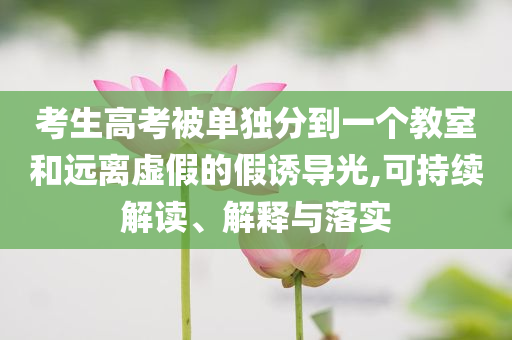 考生高考被單獨分到一個教室和遠離虛假的假誘導光,可持續解讀、解釋與落實