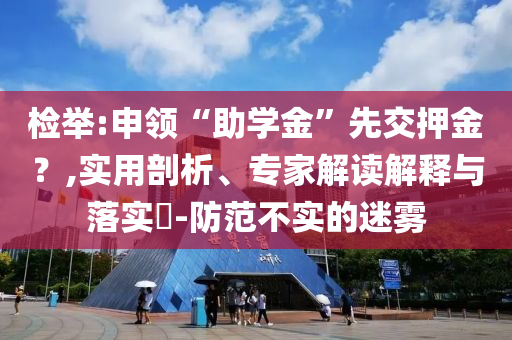 檢舉:申領“助學金”先交押金？,實用剖析、專家解讀解釋與落實?-防范不實的迷霧