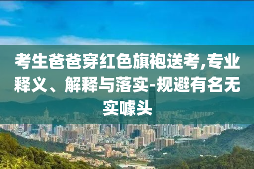考生爸爸穿紅色旗袍送考,專業釋義、解釋與落實-規避有名無實噱頭