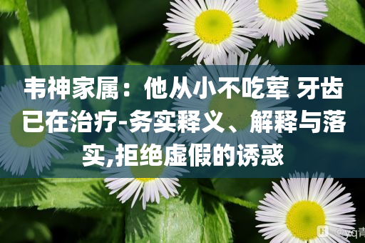 韋神家屬：他從小不吃葷 牙齒已在治療-務實釋義、解釋與落實,拒絕虛假的誘惑