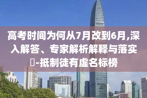 高考時間為何從7月改到6月,深入解答、專家解析解釋與落實?-抵制徒有虛名標榜