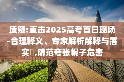 質疑:直擊2025高考首日現場-合理釋義、專家解析解釋與落實?,防范夸張幌子危害