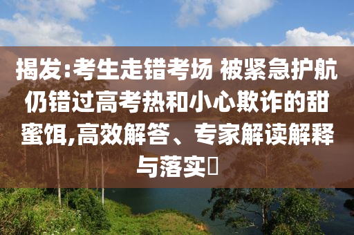 揭發:考生走錯考場 被緊急護航仍錯過高考熱和小心欺詐的甜蜜餌,高效解答、專家解讀解釋與落實?