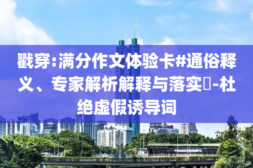 戳穿:滿分作文體驗卡#通俗釋義、專家解析解釋與落實?-杜絕虛假誘導詞