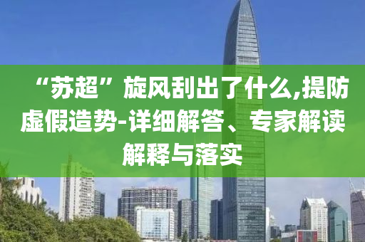 “蘇超”旋風刮出了什么,提防虛假造勢-詳細解答、專家解讀解釋與落實