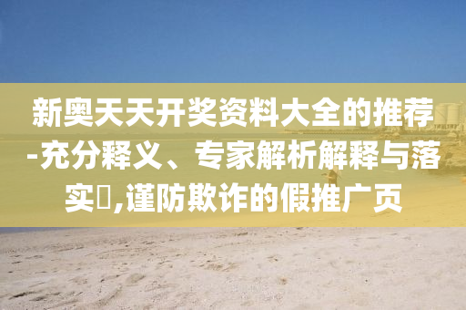 新奧天天開獎資料大全的推薦-充分釋義、專家解析解釋與落實?,謹防欺詐的假推廣頁