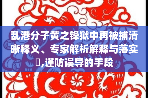 亂港分子黃之鋒獄中再被捕清晰釋義、專家解析解釋與落實?,謹防誤導的手段