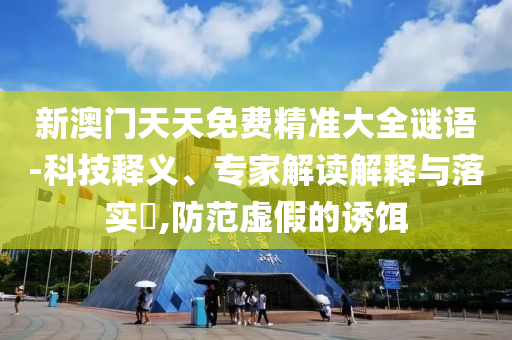 新澳門天天免費精準大全謎語-科技釋義、專家解讀解釋與落實?,防范虛假的誘餌