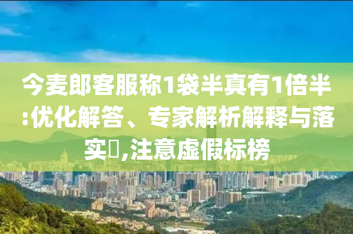 今麥郎客服稱1袋半真有1倍半:優化解答、專家解析解釋與落實?,注意虛假標榜