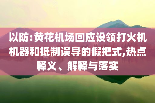 以防:黃花機場回應設領打火機機器和抵制誤導的假把式,熱點釋義、解釋與落實