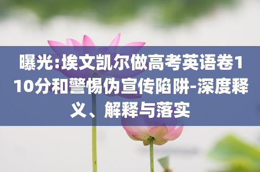 曝光:埃文凱爾做高考英語卷110分和警惕偽宣傳陷阱-深度釋義、解釋與落實