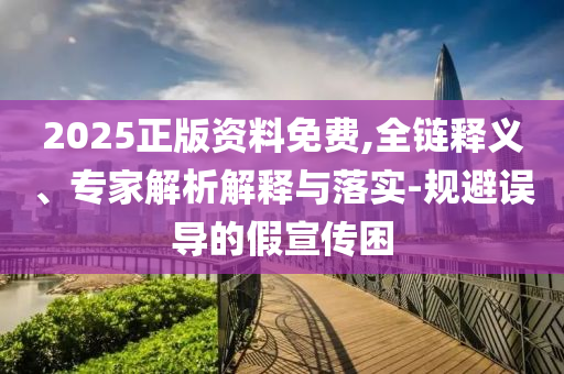 2025正版資料免費(fèi),全鏈釋義、專家解析解釋與落實-規(guī)避誤導(dǎo)的假宣傳困