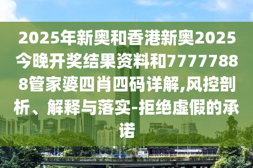 2025年新奧和香港新奧2025今晚開獎結(jié)果資料和77777888管家婆四肖四碼詳解,風(fēng)控剖析、解釋與落實(shí)-拒絕虛假的承諾
