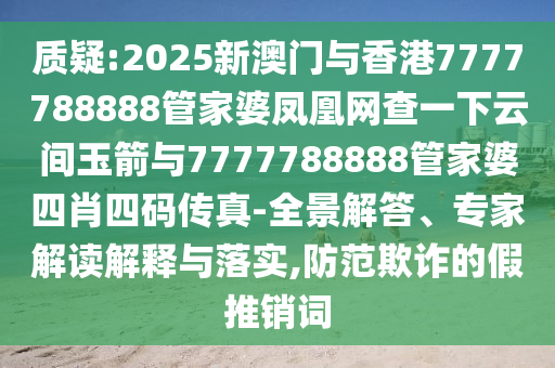 質疑:2025新澳門與香港7777788888管家婆鳳凰網查一下云間玉箭與7777788888管家婆四肖四碼傳真-全景解答、專家解讀解釋與落實,防范欺詐的假推銷詞