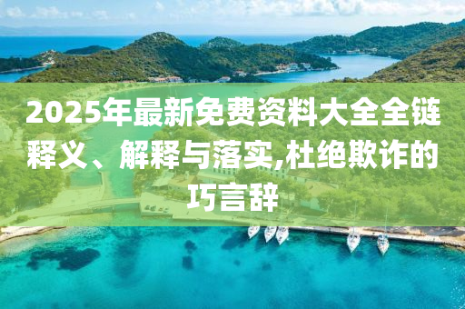 2025年最新免費資料大全全鏈釋義、解釋與落實,杜絕欺詐的巧言辭