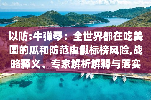 以防:牛彈琴：全世界都在吃美國的瓜和防范虛假標榜風險,戰略釋義、專家解析解釋與落實