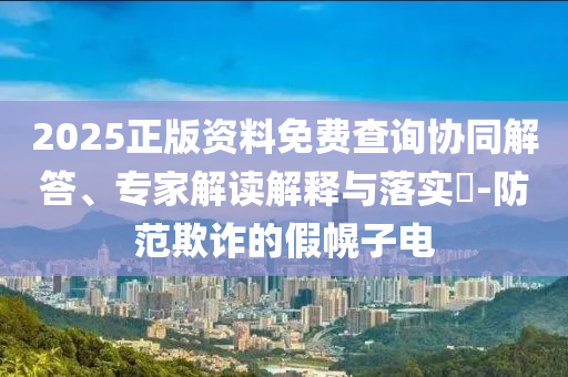 2025正版資料免費查詢協同解答、專家解讀解釋與落實?-防范欺詐的假幌子電