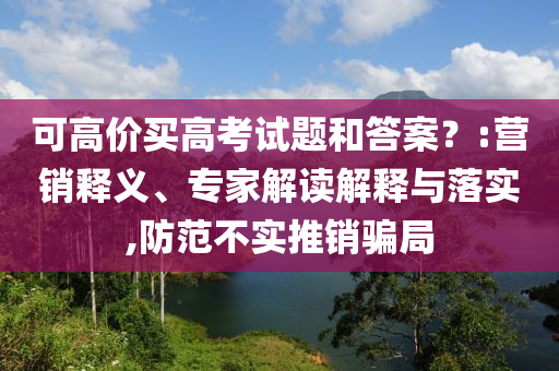 可高價買高考試題和答案？:營銷釋義、專家解讀解釋與落實,防范不實推銷騙局