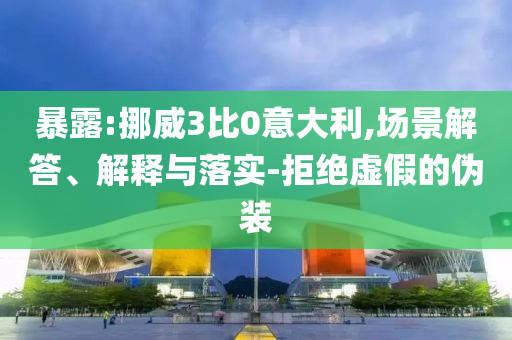 暴露:挪威3比0意大利,場景解答、解釋與落實-拒絕虛假的偽裝